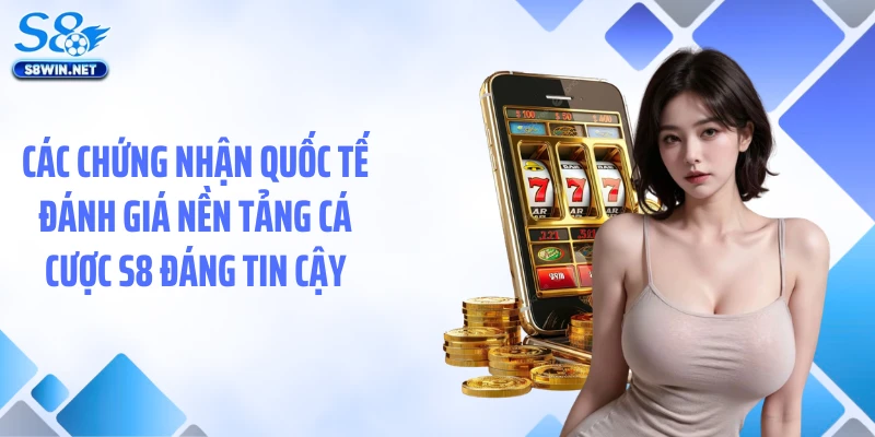 Các chứng nhận quốc tế đánh giá nền tảng cá cược S8 đáng tin cậy